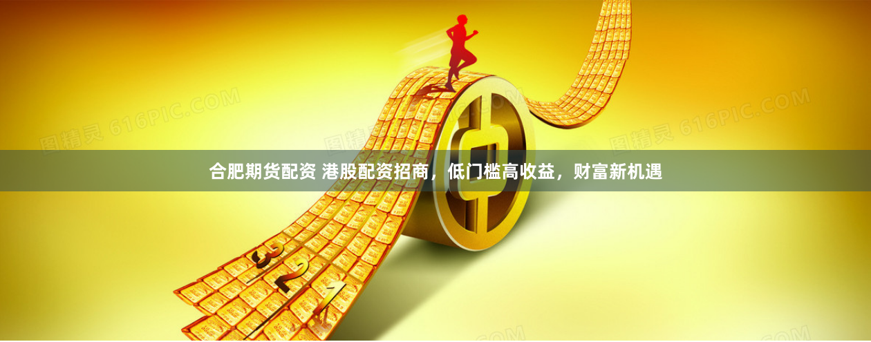 合肥期货配资 港股配资招商，低门槛高收益，财富新机遇
