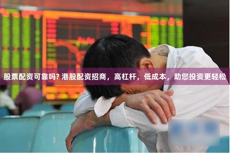 股票配资可靠吗? 港股配资招商，高杠杆，低成本，助您投资更轻松
