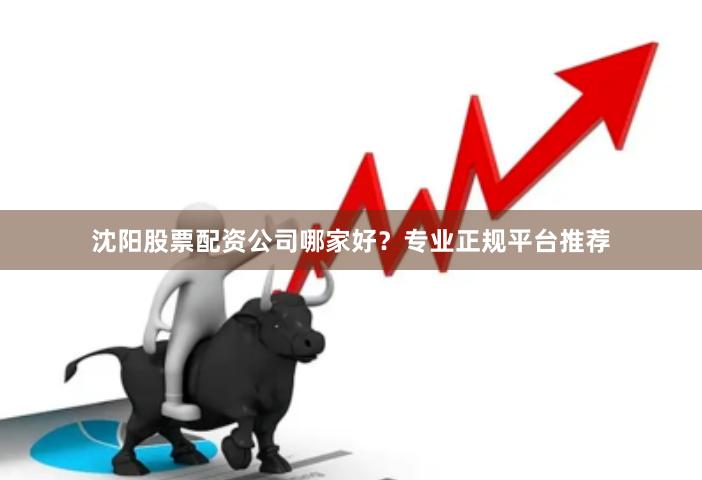 沈阳股票配资公司哪家好？专业正规平台推荐