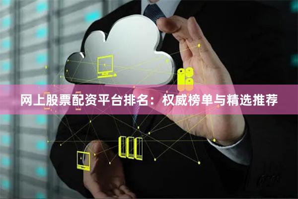 网上股票配资平台排名：权威榜单与精选推荐