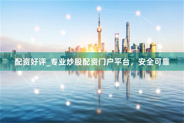 配资好评_专业炒股配资门户平台，安全可靠