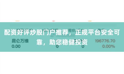 配资好评炒股门户推荐，正规平台安全可靠，助您稳健投资