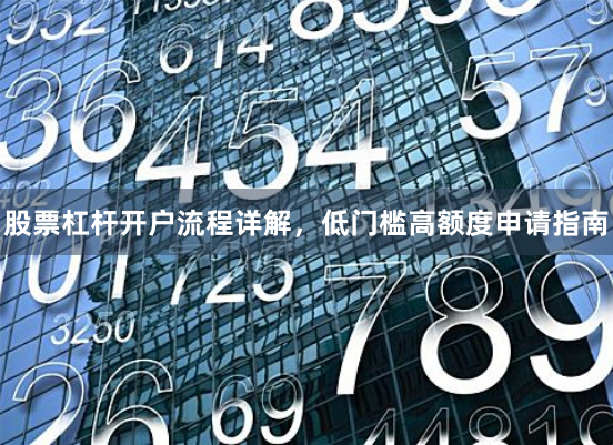 股票杠杆开户流程详解，低门槛高额度申请指南