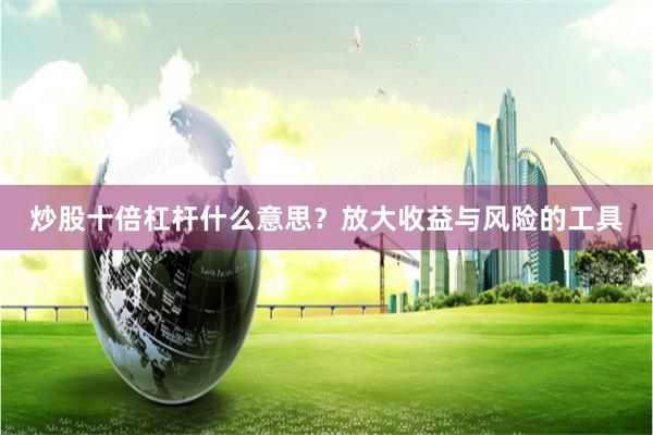 炒股十倍杠杆什么意思？放大收益与风险的工具