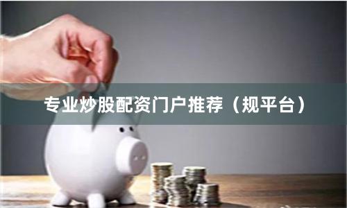 专业炒股配资门户推荐（规平台）
