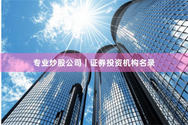 专业炒股公司｜证券投资机构名录