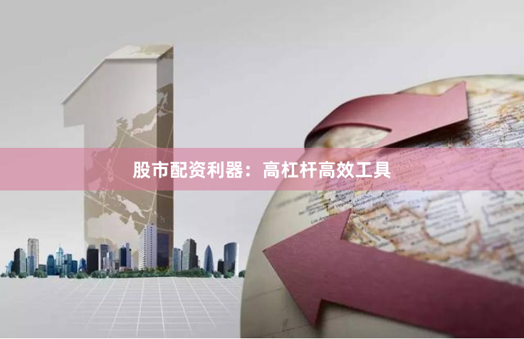 股市配资利器：高杠杆高效工具