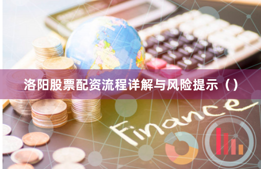 洛阳股票配资流程详解与风险提示（）